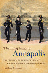 Title: The Long Road to Annapolis: The Founding of the Naval Academy and the Emerging American Republic, Author: William P. Leeman