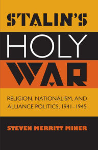Title: Stalin's Holy War: Religion, Nationalism, and Alliance Politics, 1941-1945, Author: Steven Merritt Miner