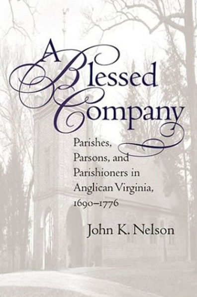 A Blessed Company: Parishes, Parsons, and Parishioners Anglican Virginia, 1690-1776