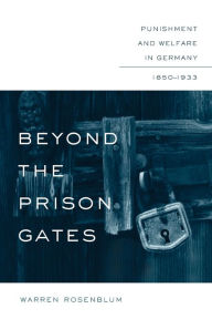 Title: Beyond the Prison Gates: Punishment and Welfare in Germany, 1850-1933, Author: Warren Rosenblum