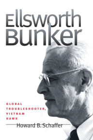 Title: Ellsworth Bunker: Global Troubleshooter, Vietnam Hawk, Author: Howard B. Schaffer