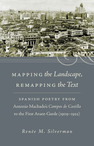 Title: Mapping the Landscape, Remapping the Text: Spanish Poetry from Antonio Machado's Campos de Castilla to the First Avant-Garde (1909-1925), Author: Renée M. Silverman