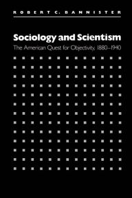 Title: Sociology and Scientism: The American Quest for Objectivity, 1880-1940, Author: Robert C. Bannister