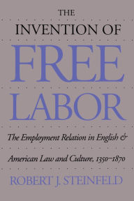 Title: The Invention of Free Labor: The Employment Relation in English and American Law and Culture, 1350-1870, Author: Robert J. Steinfeld