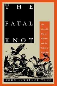 Title: The Fatal Knot: The Guerrilla War in Navarre and the Defeat of Napoleon in Spain, Author: John Lawrence Tone