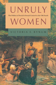 Title: Unruly Women: The Politics of Social and Sexual Control in the Old South, Author: Victoria E. Bynum