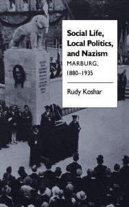 Title: Social Life, Local Politics, and Nazism: Marburg, 1880-1935, Author: Rudy J. Koshar