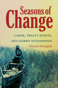 Title: Seasons of Change: Labor, Treaty Rights, and Ojibwe Nationhood, Author: Chantal Norrgard
