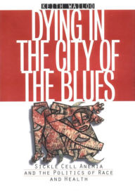 Title: Dying in the City of the Blues: Sickle Cell Anemia and the Politics of Race and Health, Author: Keith Wailoo