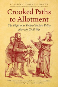 Title: Crooked Paths to Allotment: The Fight over Federal Indian Policy after the Civil War, Author: C. Joseph Genetin-Pilawa