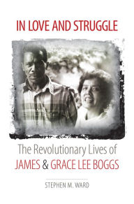 Title: In Love and Struggle: The Revolutionary Lives of James and Grace Lee Boggs, Author: Stephen M. Ward