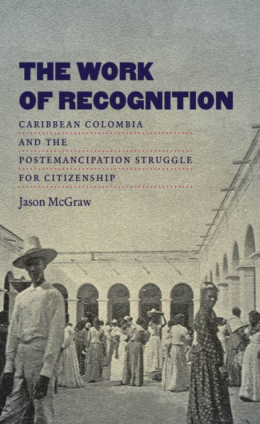the Work of Recognition: Caribbean Colombia and Postemancipation Struggle for Citizenship