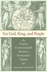 Title: For God, King, and People: Forging Commonwealth Bonds in Renaissance Virginia, Author: Alexander B. Haskell