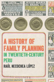 Title: A History of Family Planning in Twentieth-Century Peru, Author: Raúl Necochea López