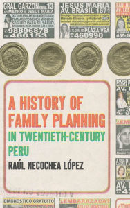 Title: A History of Family Planning in Twentieth-Century Peru, Author: Raúl Necochea López