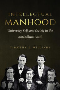 Title: Intellectual Manhood: University, Self, and Society in the Antebellum South, Author: Timothy J. Williams