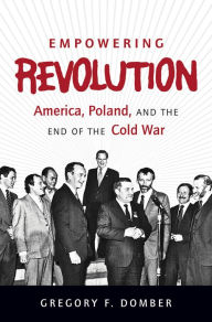 Title: Empowering Revolution: America, Poland, and the End of the Cold War, Author: Gregory F. Domber