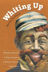 Title: Whiting Up: Whiteface Minstrels and Stage Europeans in African American Performance, Author: Marvin McAllister