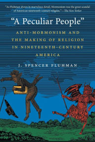 Title: A Peculiar People: Anti-Mormonism and the Making of Religion in Nineteenth-Century America, Author: J. Spencer Fluhman