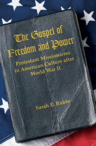 Title: The Gospel of Freedom and Power: Protestant Missionaries in American Culture after World War II, Author: Sarah E. Ruble