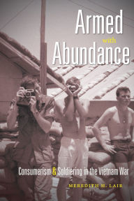 Title: Armed with Abundance: Consumerism and Soldiering in the Vietnam War, Author: Meredith H. Lair