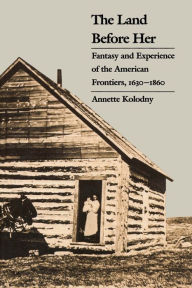 Title: The Land Before Her: Fantasy and Experience of the American Frontiers, 1630-1860, Author: Annette Kolodny