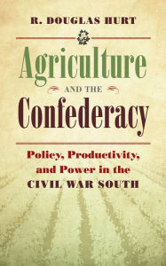 Title: Agriculture and the Confederacy: Policy, Productivity, and Power in the Civil War South, Author: R. Douglas Hurt