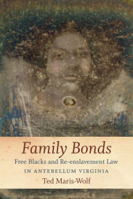 Title: Family Bonds: Free Blacks and Re-enslavement Law in Antebellum Virginia, Author: Ted Maris-Wolf