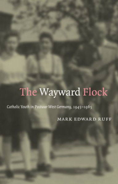 The Wayward Flock: Catholic Youth in Postwar West Germany, 1945-1965