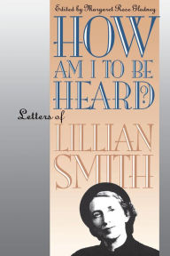 Title: How Am I to Be Heard?: Letters of Lillian Smith, Author: Margaret Rose Gladney