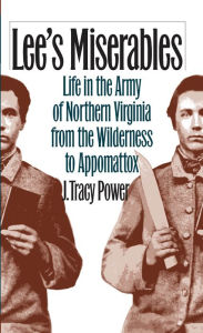 Title: Lee's Miserables: Life in the Army of Northern Virginia from the Wilderness to Appomattox, Author: J. Tracy Power