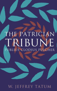 Title: The Patrician Tribune: Publius Clodius Pulcher, Author: W. Jeffrey Tatum