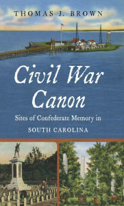 Title: Civil War Canon: Sites of Confederate Memory in South Carolina, Author: Thomas J. Brown