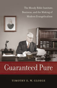 Title: Guaranteed Pure: The Moody Bible Institute, Business, and the Making of Modern Evangelicalism, Author: Timothy Gloege