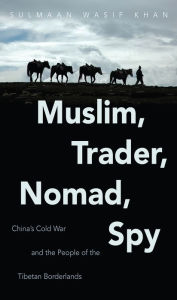 Title: Muslim, Trader, Nomad, Spy: China's Cold War and the People of the Tibetan Borderlands, Author: Sulmaan Wasif Khan