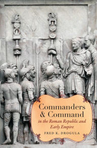 Title: Commanders and Command in the Roman Republic and Early Empire, Author: Fred K. Drogula