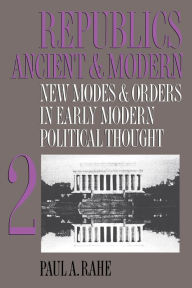 Title: Republics Ancient and Modern, Volume II: New Modes and Orders in Early Modern Political Thought, Author: Paul A. Rahe