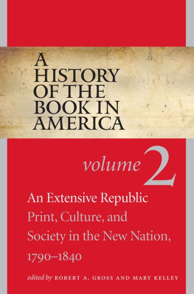 A History of the Book in America: Volume 2: An Extensive Republic: Print, Culture, and Society in the New Nation, 1790-1840