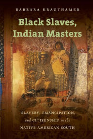 Title: Black Slaves, Indian Masters: Slavery, Emancipation, and Citizenship in the Native American South, Author: Barbara Krauthamer