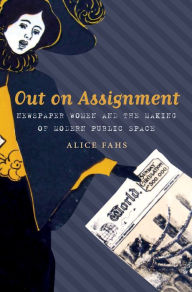 Title: Out on Assignment: Newspaper Women and the Making of Modern Public Space, Author: Alice Fahs