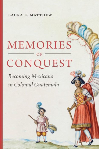 Memories of Conquest: Becoming Mexicano Colonial Guatemala