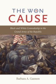 Title: The Won Cause: Black and White Comradeship in the Grand Army of the Republic, Author: Barbara A. Gannon