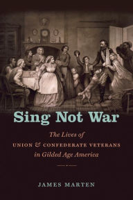 Title: Sing Not War: The Lives of Union and Confederate Veterans in Gilded Age America, Author: James Marten