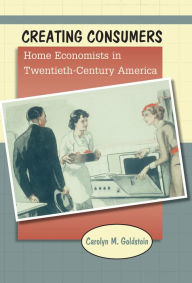 Title: Creating Consumers: Home Economists in Twentieth-Century America, Author: Carolyn M. Goldstein