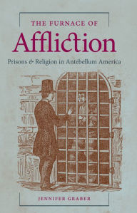 Title: The Furnace of Affliction: Prisons and Religion in Antebellum America, Author: Jennifer Graber