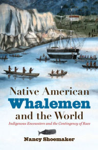 Title: Native American Whalemen and the World: Indigenous Encounters and the Contingency of Race, Author: Nancy Shoemaker
