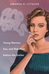 Title: Bad Girls: Young Women, Sex, and Rebellion before the Sixties, Author: Amanda H. Littauer
