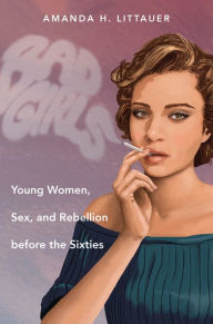 Title: Bad Girls: Young Women, Sex, and Rebellion before the Sixties, Author: Amanda H. Littauer