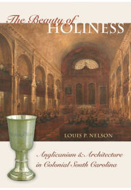 Title: The Beauty of Holiness: Anglicanism and Architecture in Colonial South Carolina, Author: Louis P. Nelson