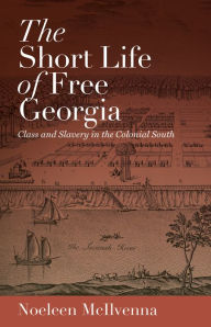 Title: The Short Life of Free Georgia: Class and Slavery in the Colonial South, Author: Noeleen McIlvenna